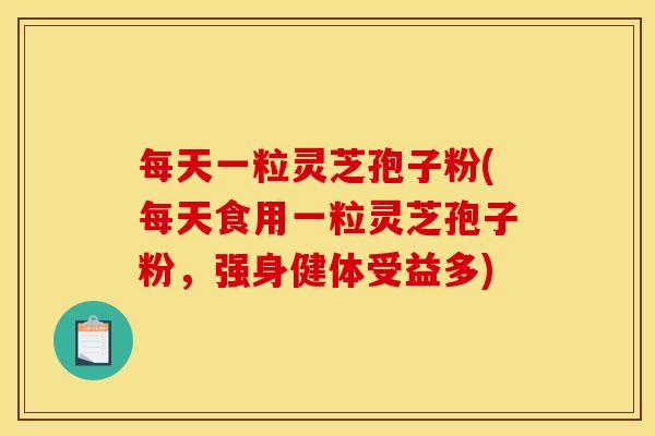 每天一粒灵芝孢子粉(每天食用一粒灵芝孢子粉,强身健体受益多)