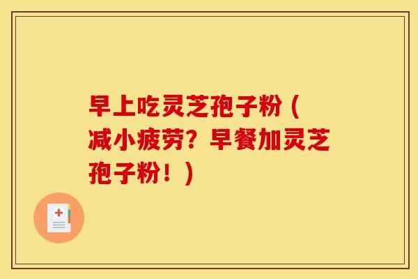 早上吃灵芝孢子粉 (减小疲劳?早餐加灵芝孢子粉!)