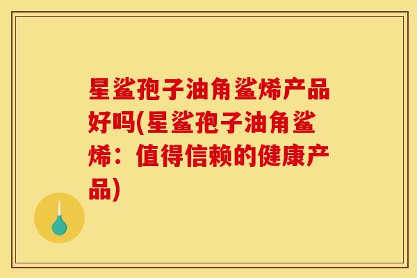 星鲨孢子油角鲨烯产品好吗(星鲨孢子油角鲨烯:值得信赖的健康产品)