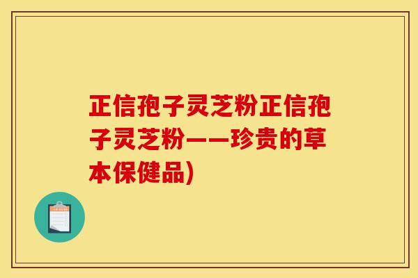 正信孢子灵芝粉正信孢子灵芝粉——珍贵的草本保健品)