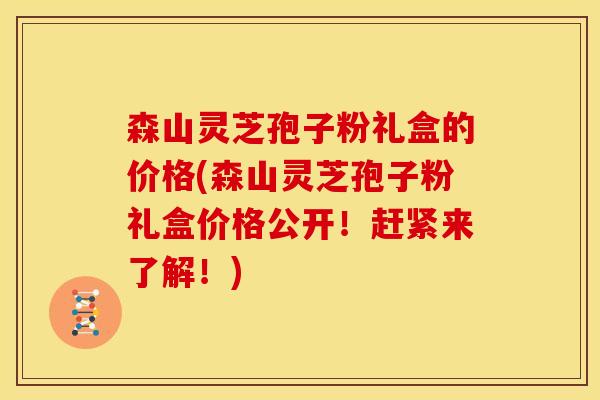 森山灵芝孢子粉礼盒的价格(森山灵芝孢子粉礼盒价格公开！赶紧来了解！)