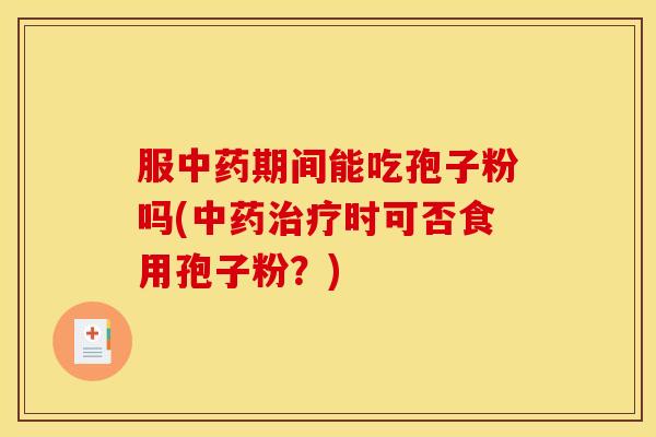 服中药期间能吃孢子粉吗(中药治疗时可否食用孢子粉?)