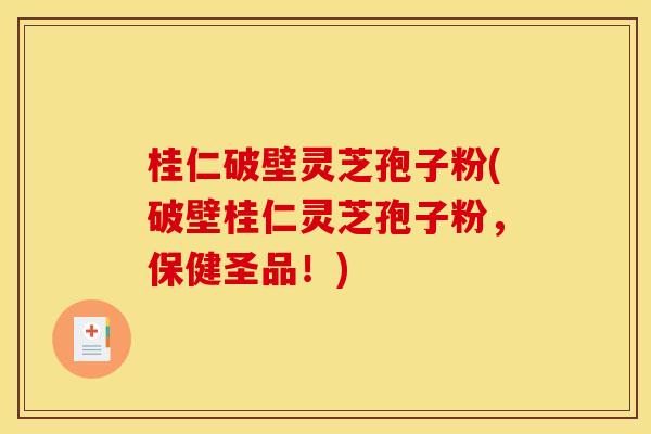 桂仁破壁灵芝孢子粉(破壁桂仁灵芝孢子粉,保健圣品!)