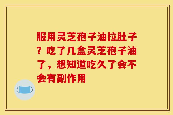 服用灵芝孢子油拉肚子？吃了几盒灵芝孢子油了，想知道吃久了会不会有副作用