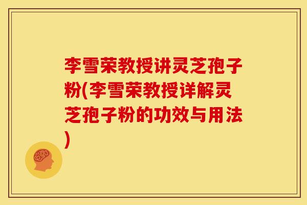 李雪荣教授讲灵芝孢子粉(李雪荣教授详解灵芝孢子粉的功效与用法)