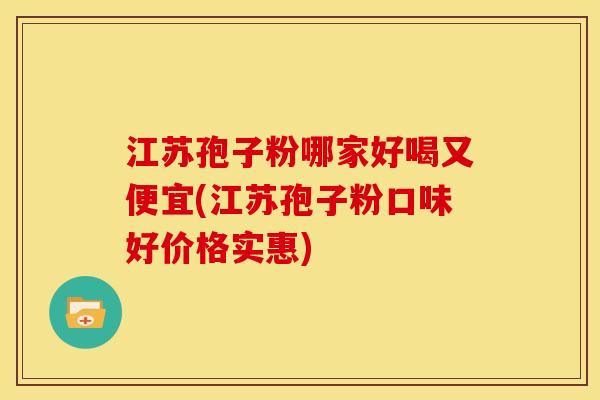 江苏孢子粉哪家好喝又便宜(江苏孢子粉口味好价格实惠)