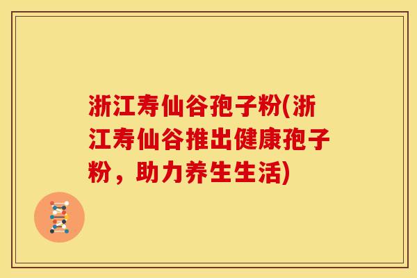 浙江寿仙谷孢子粉(浙江寿仙谷推出健康孢子粉,助力养生生活)