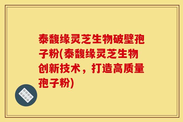 泰馥缘灵芝生物破壁孢子粉(泰馥缘灵芝生物创新技术，打造高质量孢子粉)