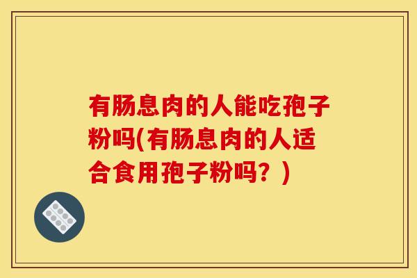 有肠息肉的人能吃孢子粉吗(有肠息肉的人适合食用孢子粉吗?)