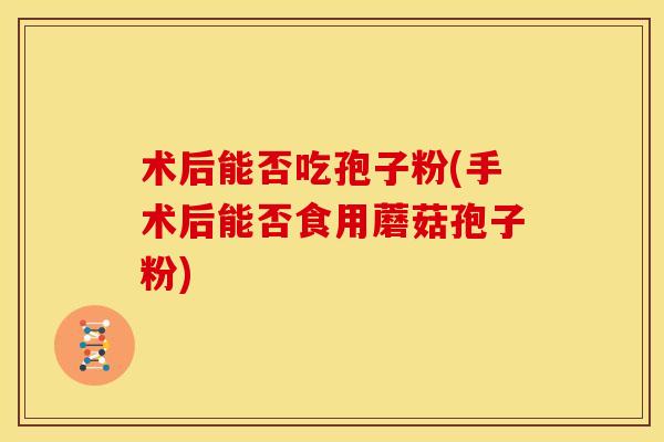术后能否吃孢子粉(手术后能否食用蘑菇孢子粉)