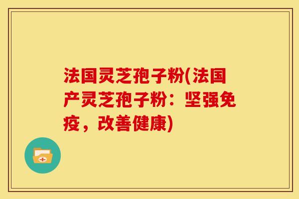 法国灵芝孢子粉(法国产灵芝孢子粉:坚强免疫,改善健康)