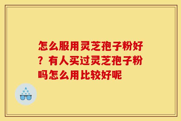 怎么服用灵芝孢子粉好？有人买过灵芝孢子粉吗怎么用比较好呢