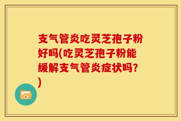 支气管炎吃灵芝孢子粉好吗(吃灵芝孢子粉能缓解支气管炎症状吗?)