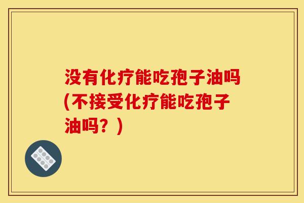 没有化疗能吃孢子油吗(不接受化疗能吃孢子油吗?)