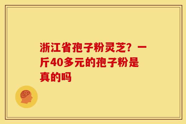浙江省孢子粉灵芝?一斤40多元的孢子粉是真的吗