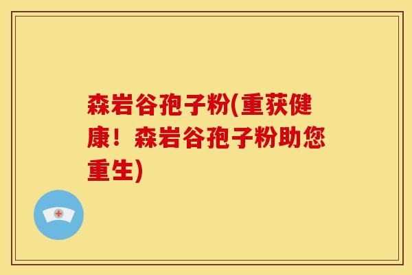 森岩谷孢子粉(重获健康!森岩谷孢子粉助您重生)
