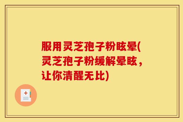 服用灵芝孢子粉眩晕(灵芝孢子粉缓解晕眩,让你清醒无比)