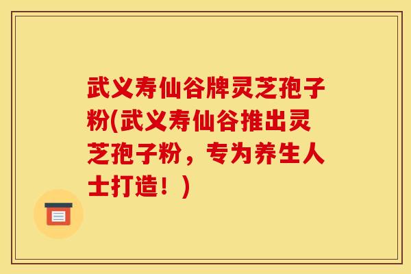 武义寿仙谷牌灵芝孢子粉(武义寿仙谷推出灵芝孢子粉，专为养生人士打造！)