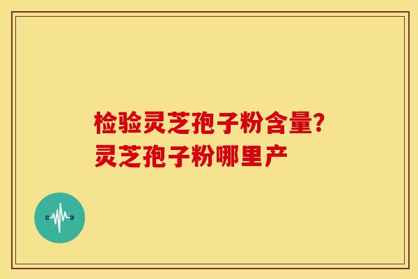 检验灵芝孢子粉含量？灵芝孢子粉哪里产