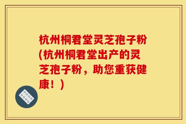杭州桐君堂灵芝孢子粉(杭州桐君堂出产的灵芝孢子粉,助您重获健康!)