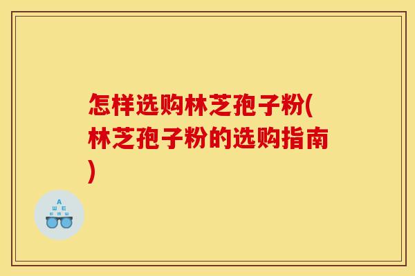 怎样选购林芝孢子粉(林芝孢子粉的选购指南)