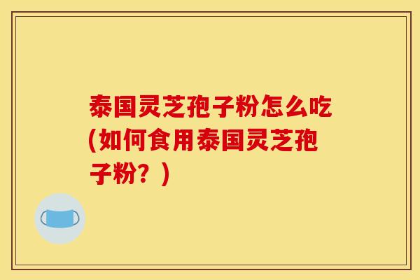 泰国灵芝孢子粉怎么吃(如何食用泰国灵芝孢子粉?)