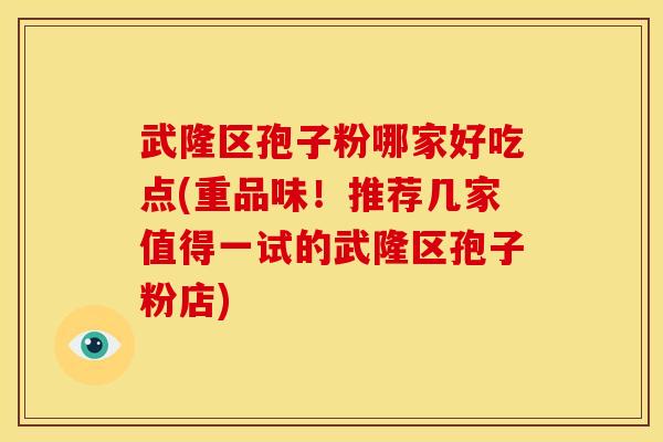 武隆区孢子粉哪家好吃点(重品味!推荐几家值得一试的武隆区孢子粉店)