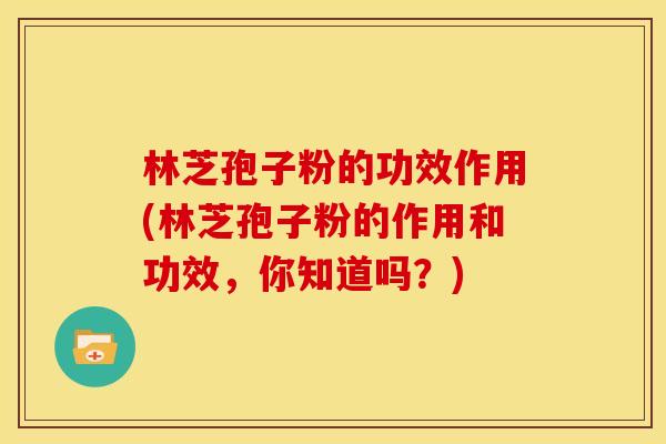 林芝孢子粉的功效作用(林芝孢子粉的作用和功效，你知道吗？)