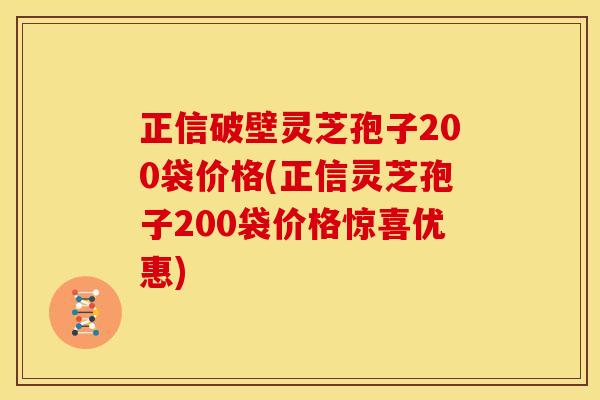 正信破壁灵芝孢子200袋价格(正信灵芝孢子200袋价格惊喜优惠)
