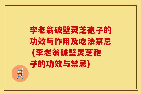 李老翁破壁灵芝孢子的功效与作用及吃法禁忌 (李老翁破壁灵芝孢子的功效与禁忌)
