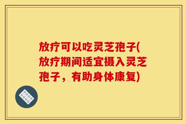 放疗可以吃灵芝孢子(放疗期间适宜摄入灵芝孢子,有助身体康复)