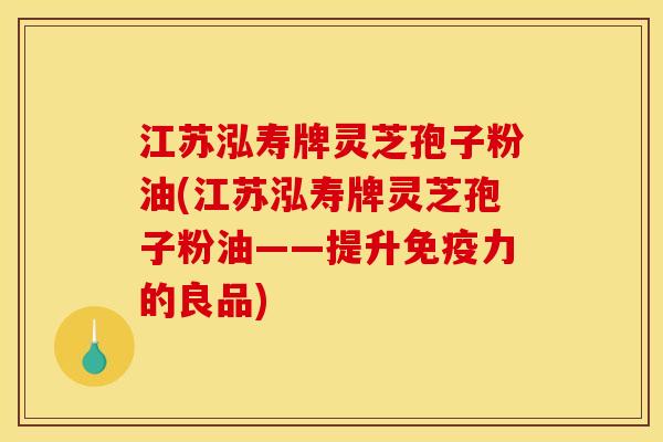 江苏泓寿牌灵芝孢子粉油(江苏泓寿牌灵芝孢子粉油——提升免疫力的良品)