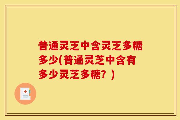普通灵芝中含灵芝多糖多少(普通灵芝中含有多少灵芝多糖?)