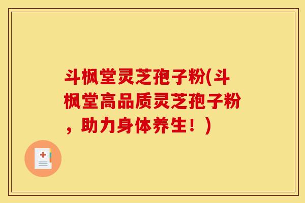 斗枫堂灵芝孢子粉(斗枫堂高品质灵芝孢子粉,助力身体养生!)
