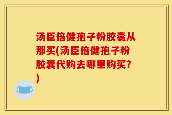 汤臣倍健孢子粉胶囊从那买(汤臣倍健孢子粉胶囊代购去哪里购买？)