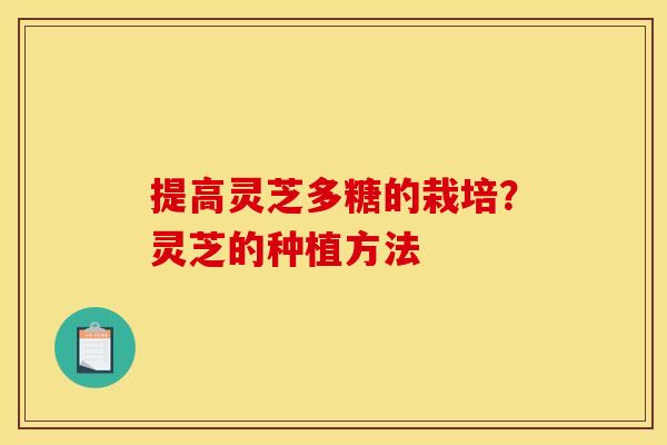 提高灵芝多糖的栽培?灵芝的种植方法