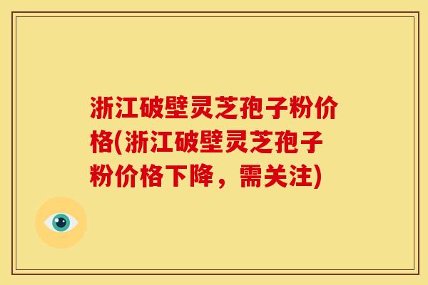 浙江破壁灵芝孢子粉价格(浙江破壁灵芝孢子粉价格下降,需关注)