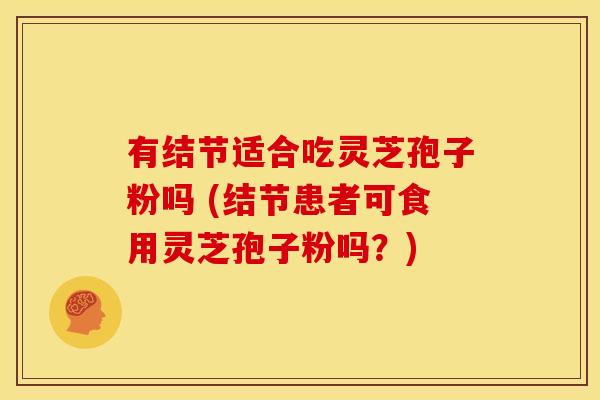 有结节适合吃灵芝孢子粉吗 (结节患者可食用灵芝孢子粉吗?)