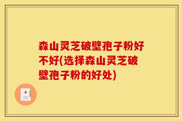 森山灵芝破壁孢子粉好不好(选择森山灵芝破壁孢子粉的好处)