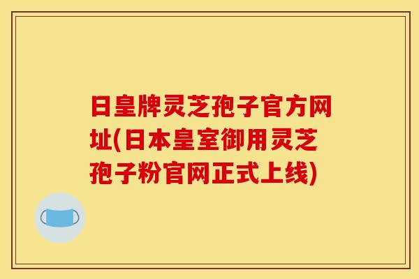 日皇牌灵芝孢子官方网址(日本皇室御用灵芝孢子粉官网正式上线)