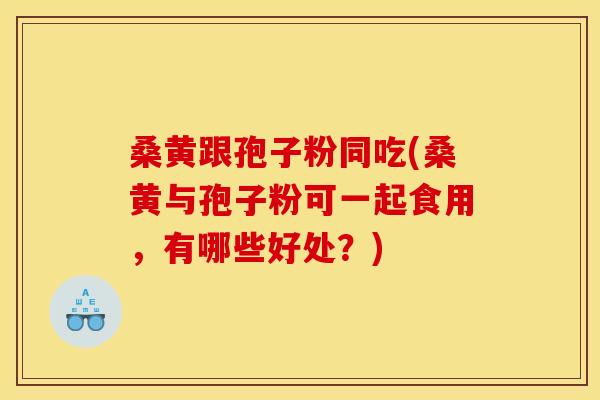 桑黄跟孢子粉同吃(桑黄与孢子粉可一起食用，有哪些好处？)