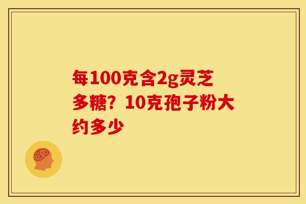 每100克含2g灵芝多糖?10克孢子粉大约多少