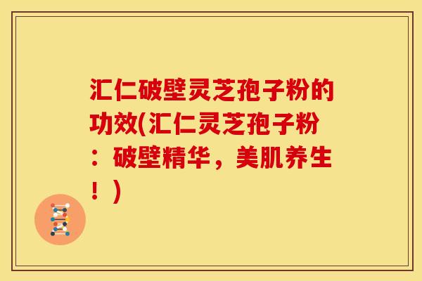 汇仁破壁灵芝孢子粉的功效(汇仁灵芝孢子粉:破壁精华,美肌养生!)