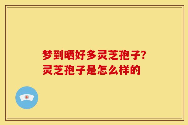 梦到晒好多灵芝孢子？灵芝孢子是怎么样的