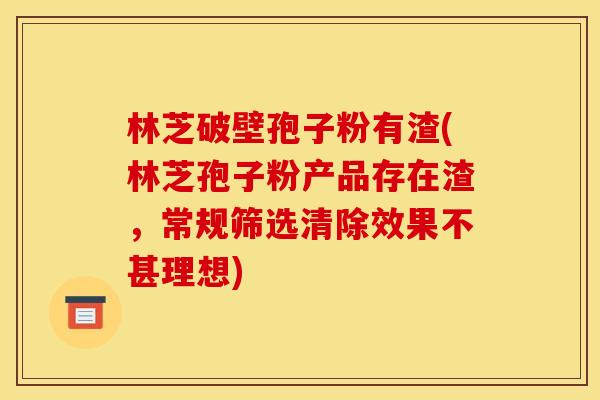 林芝破壁孢子粉有渣(林芝孢子粉产品存在渣,常规筛选清除效果不甚理想)