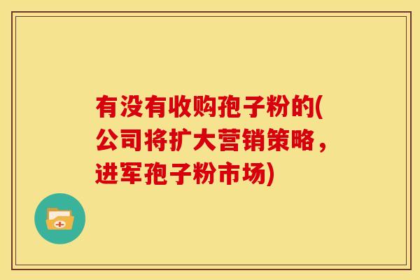 有没有收购孢子粉的(公司将扩大营销策略，进军孢子粉市场)
