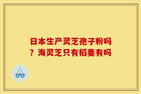 日本生产灵芝孢子粉吗？海灵芝只有稻妻有吗