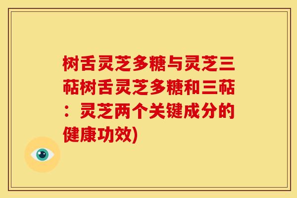 树舌灵芝多糖与灵芝三萜树舌灵芝多糖和三萜:灵芝两个关键成分的健康功效)