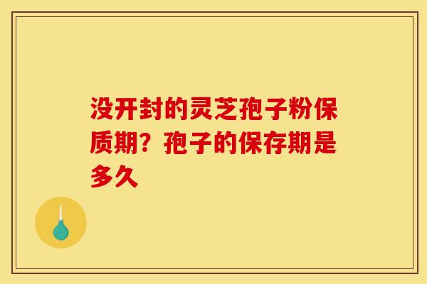 没开封的灵芝孢子粉保质期？孢子的保存期是多久