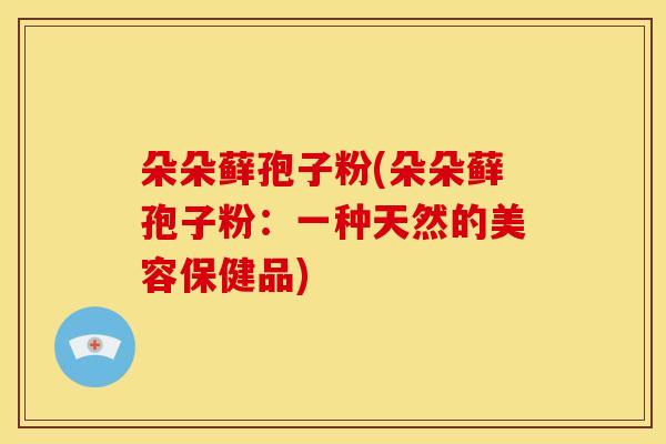 朵朵藓孢子粉(朵朵藓孢子粉：一种天然的美容保健品)